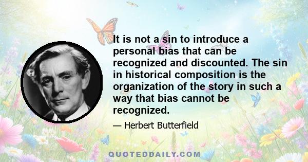 It is not a sin to introduce a personal bias that can be recognized and discounted. The sin in historical composition is the organization of the story in such a way that bias cannot be recognized.