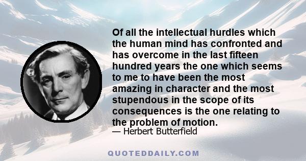 Of all the intellectual hurdles which the human mind has confronted and has overcome in the last fifteen hundred years the one which seems to me to have been the most amazing in character and the most stupendous in the