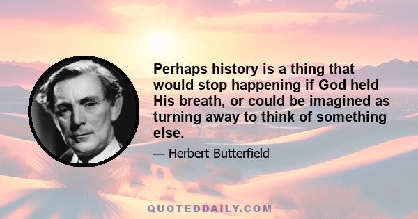 Perhaps history is a thing that would stop happening if God held His breath, or could be imagined as turning away to think of something else.