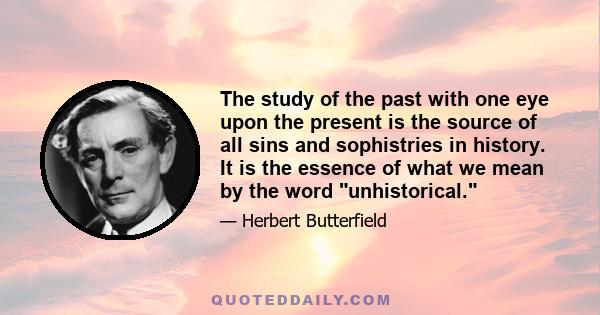 The study of the past with one eye upon the present is the source of all sins and sophistries in history. It is the essence of what we mean by the word unhistorical.