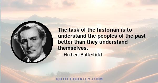 The task of the historian is to understand the peoples of the past better than they understand themselves.