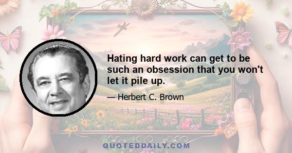 Hating hard work can get to be such an obsession that you won't let it pile up.