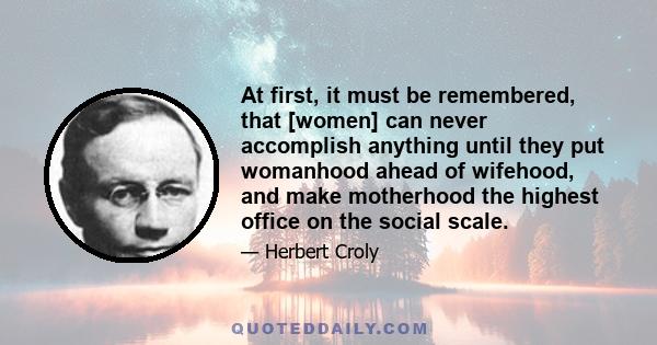 At first, it must be remembered, that [women] can never accomplish anything until they put womanhood ahead of wifehood, and make motherhood the highest office on the social scale.