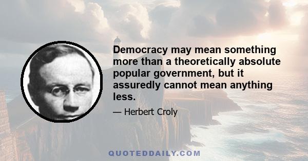 Democracy may mean something more than a theoretically absolute popular government, but it assuredly cannot mean anything less.