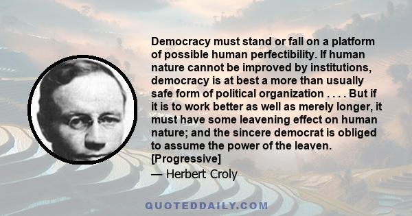 Democracy must stand or fall on a platform of possible human perfectibility. If human nature cannot be improved by institutions, democracy is at best a more than usually safe form of political organization . . . . But