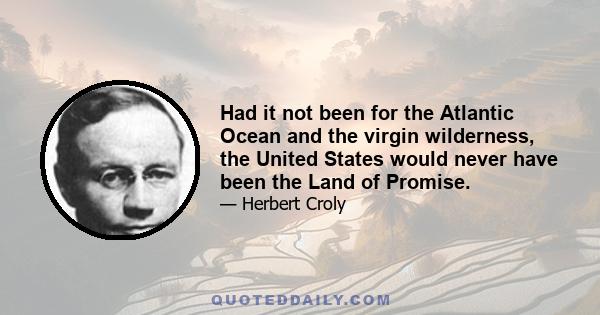 Had it not been for the Atlantic Ocean and the virgin wilderness, the United States would never have been the Land of Promise.