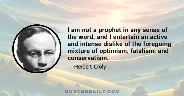 I am not a prophet in any sense of the word, and I entertain an active and intense dislike of the foregoing mixture of optimism, fatalism, and conservatism.