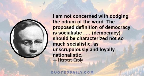 I am not concerned with dodging the odium of the word. The proposed definition of democracy is socialistic . . . (democracy) should be characterized not so much socialistic, as unscrupulously and loyally nationalistic.