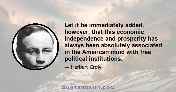 Let it be immediately added, however, that this economic independence and prosperity has always been absolutely associated in the American mind with free political institutions.