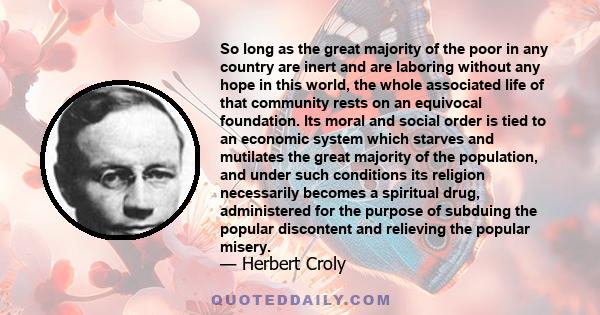 So long as the great majority of the poor in any country are inert and are laboring without any hope in this world, the whole associated life of that community rests on an equivocal foundation. Its moral and social