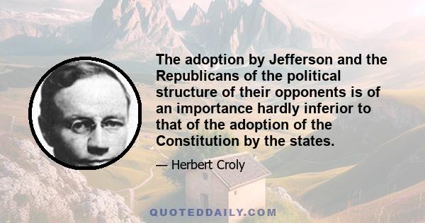 The adoption by Jefferson and the Republicans of the political structure of their opponents is of an importance hardly inferior to that of the adoption of the Constitution by the states.