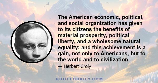 The American economic, political, and social organization has given to its citizens the benefits of material prosperity, political liberty, and a wholesome natural equality; and this achievement is a gain, not only to