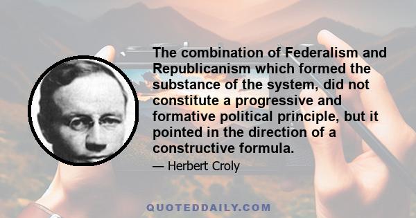 The combination of Federalism and Republicanism which formed the substance of the system, did not constitute a progressive and formative political principle, but it pointed in the direction of a constructive formula.