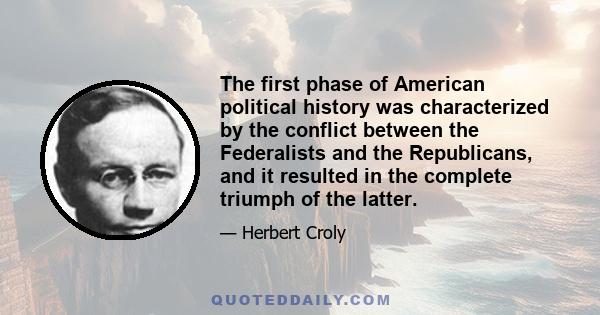 The first phase of American political history was characterized by the conflict between the Federalists and the Republicans, and it resulted in the complete triumph of the latter.