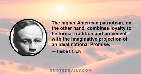 The higher American patriotism, on the other hand, combines loyalty to historical tradition and precedent with the imaginative projection of an ideal national Promise.