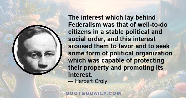 The interest which lay behind Federalism was that of well-to-do citizens in a stable political and social order, and this interest aroused them to favor and to seek some form of political organization which was capable