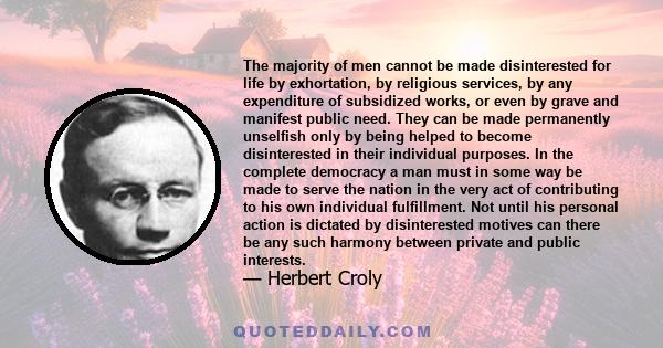 The majority of men cannot be made disinterested for life by exhortation, by religious services, by any expenditure of subsidized works, or even by grave and manifest public need. They can be made permanently unselfish