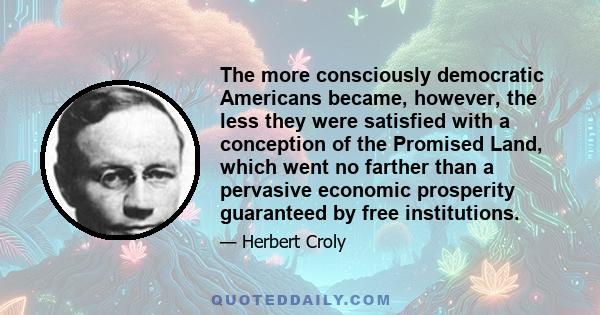 The more consciously democratic Americans became, however, the less they were satisfied with a conception of the Promised Land, which went no farther than a pervasive economic prosperity guaranteed by free institutions.