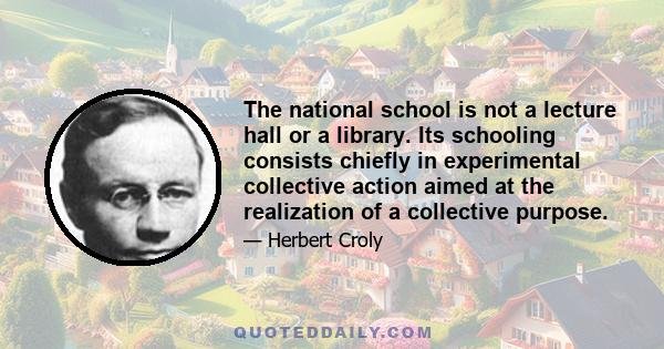 The national school is not a lecture hall or a library. Its schooling consists chiefly in experimental collective action aimed at the realization of a collective purpose.