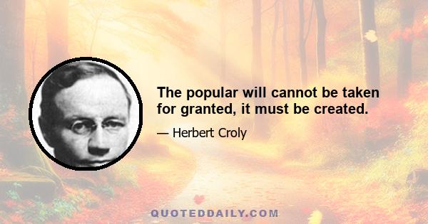 The popular will cannot be taken for granted, it must be created.