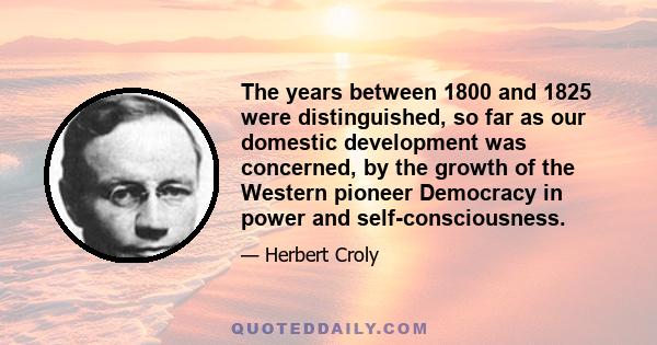 The years between 1800 and 1825 were distinguished, so far as our domestic development was concerned, by the growth of the Western pioneer Democracy in power and self-consciousness.