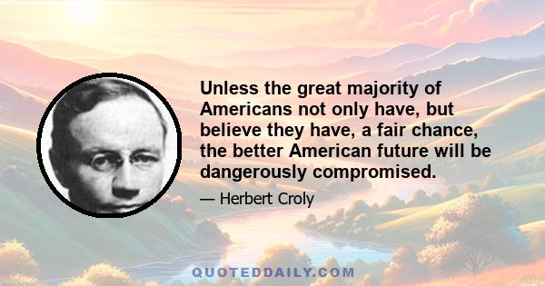 Unless the great majority of Americans not only have, but believe they have, a fair chance, the better American future will be dangerously compromised.