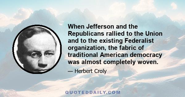 When Jefferson and the Republicans rallied to the Union and to the existing Federalist organization, the fabric of traditional American democracy was almost completely woven.