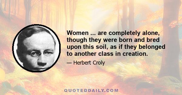 Women ... are completely alone, though they were born and bred upon this soil, as if they belonged to another class in creation.