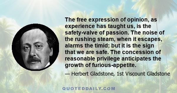 The free expression of opinion, as experience has taught us, is the safety-valve of passion. The noise of the rushing steam, when it escapes, alarms the timid; but it is the sign that we are safe. The concession of