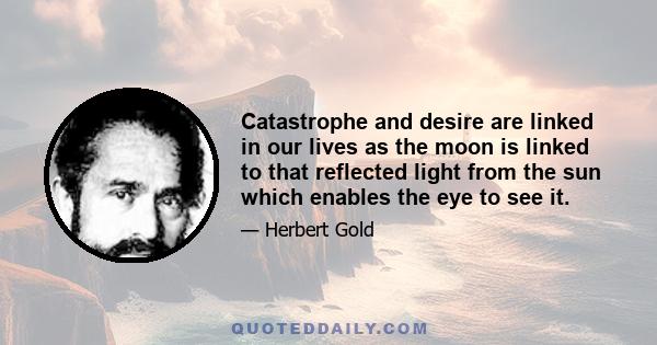 Catastrophe and desire are linked in our lives as the moon is linked to that reflected light from the sun which enables the eye to see it.