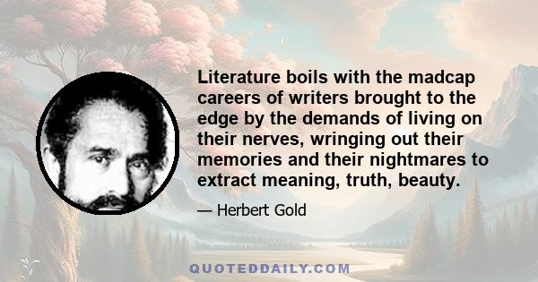 Literature boils with the madcap careers of writers brought to the edge by the demands of living on their nerves, wringing out their memories and their nightmares to extract meaning, truth, beauty.