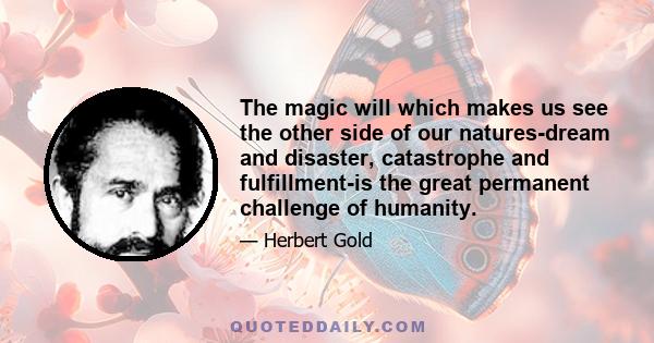 The magic will which makes us see the other side of our natures-dream and disaster, catastrophe and fulfillment-is the great permanent challenge of humanity.