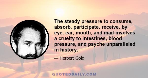 The steady pressure to consume, absorb, participate, receive, by eye, ear, mouth, and mail involves a cruelty to intestines, blood pressure, and psyche unparalleled in history.