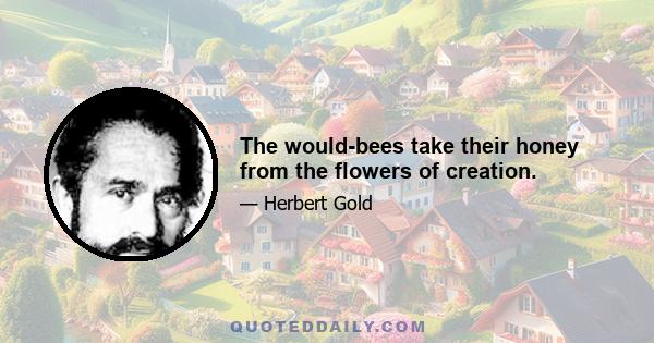 The would-bees take their honey from the flowers of creation.