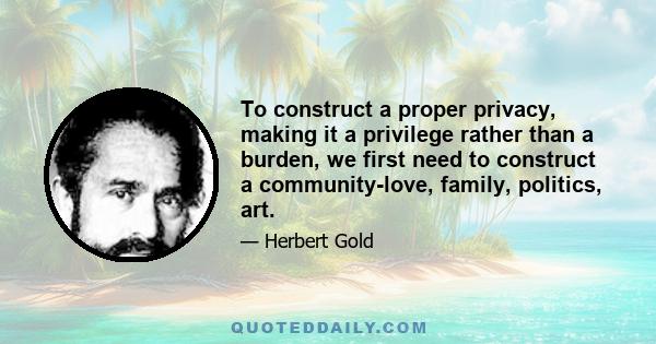 To construct a proper privacy, making it a privilege rather than a burden, we first need to construct a community-love, family, politics, art.