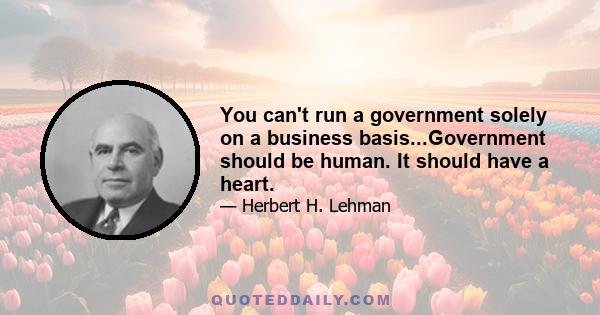 You can't run a government solely on a business basis...Government should be human. It should have a heart.