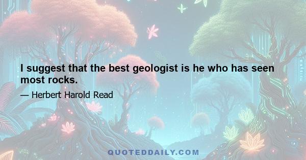 I suggest that the best geologist is he who has seen most rocks.