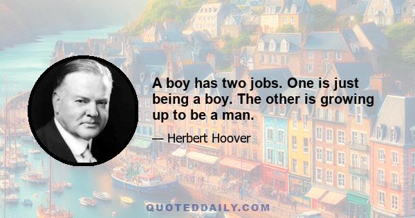 A boy has two jobs. One is just being a boy. The other is growing up to be a man.