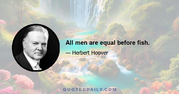 All men are equal before fish.