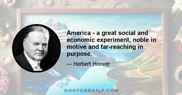 America - a great social and economic experiment, noble in motive and far-reaching in purpose.