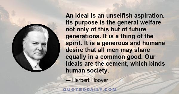 An ideal is an unselfish aspiration. Its purpose is the general welfare not only of this but of future generations. It is a thing of the spirit. It is a generous and humane desire that all men may share equally in a