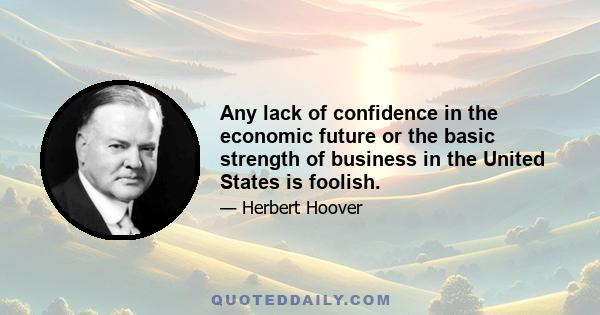 Any lack of confidence in the economic future or the basic strength of business in the United States is foolish.