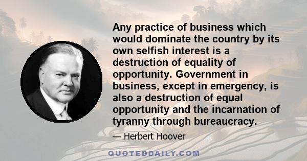 Any practice of business which would dominate the country by its own selfish interest is a destruction of equality of opportunity. Government in business, except in emergency, is also a destruction of equal opportunity