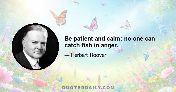 Be patient and calm; no one can catch fish in anger.