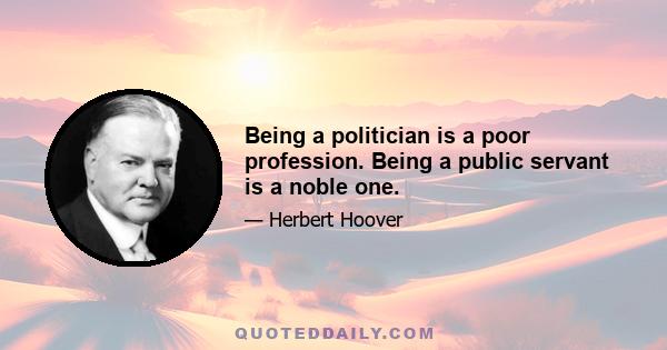 Being a politician is a poor profession. Being a public servant is a noble one.