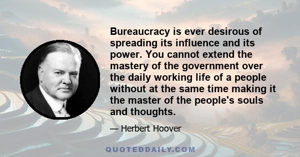 Bureaucracy is ever desirous of spreading its influence and its power. You cannot extend the mastery of the government over the daily working life of a people without at the same time making it the master of the