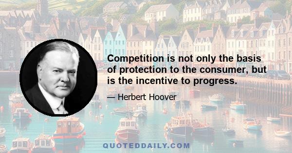 Competition is not only the basis of protection to the consumer, but is the incentive to progress.