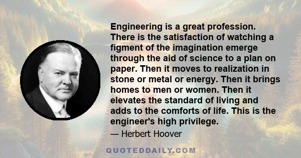 Engineering is a great profession. There is the satisfaction of watching a figment of the imagination emerge through the aid of science to a plan on paper. Then it moves to realization in stone or metal or energy. Then