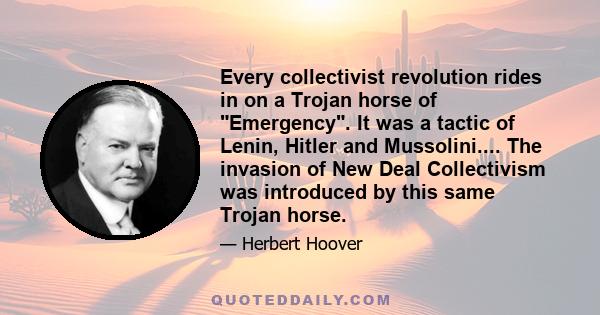 Every collectivist revolution rides in on a Trojan horse of Emergency. It was a tactic of Lenin, Hitler and Mussolini.... The invasion of New Deal Collectivism was introduced by this same Trojan horse.