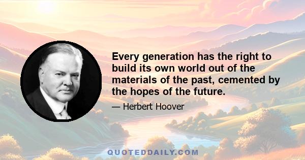 Every generation has the right to build its own world out of the materials of the past, cemented by the hopes of the future.